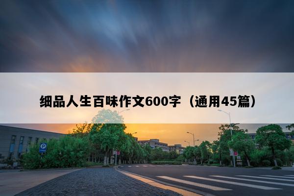 细品人生百味作文600字（通用45篇）