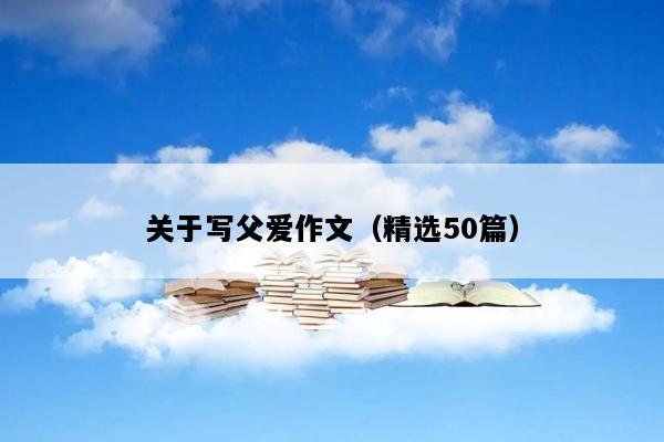 关于写父爱作文（精选50篇）