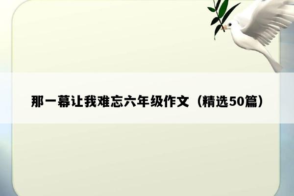 那一幕让我难忘六年级作文（精选50篇）