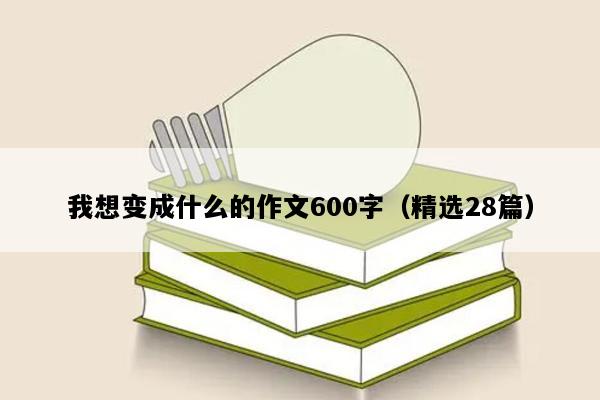 我想变成什么的作文600字（精选28篇）