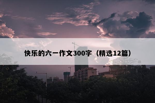 快乐的六一作文300字（精选12篇）
