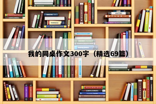 我的同桌作文300字（精选69篇）