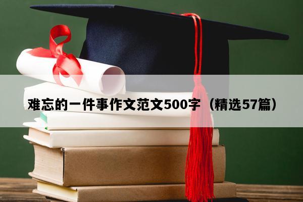 难忘的一件事作文范文500字（精选57篇）