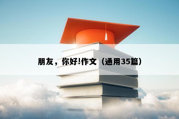 朋友，你好!作文（通用35篇）