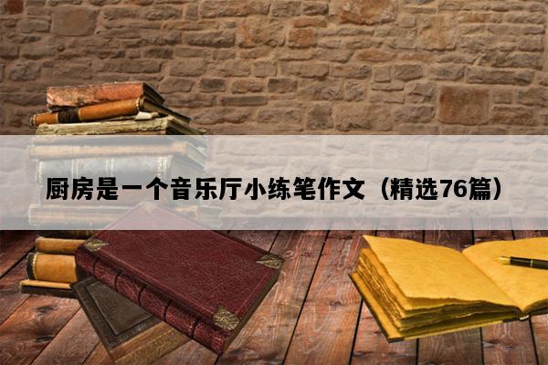 厨房是一个音乐厅小练笔作文（精选76篇）