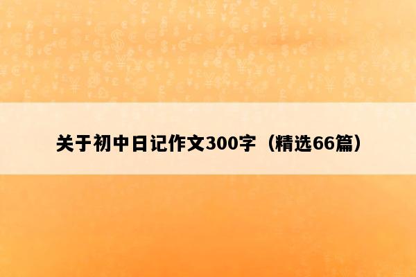 关于初中日记作文300字（精选66篇）