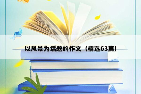 以风景为话题的作文（精选63篇）