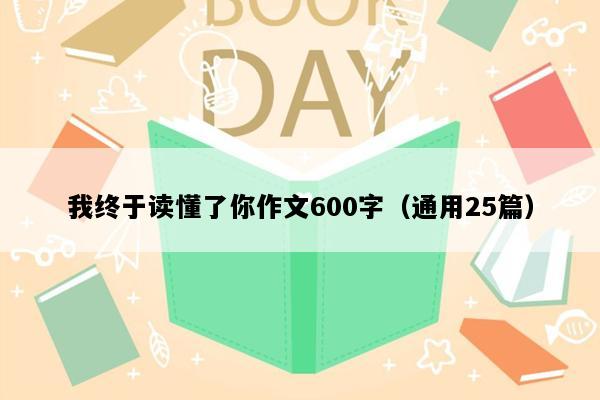 我终于读懂了你作文600字（通用25篇）