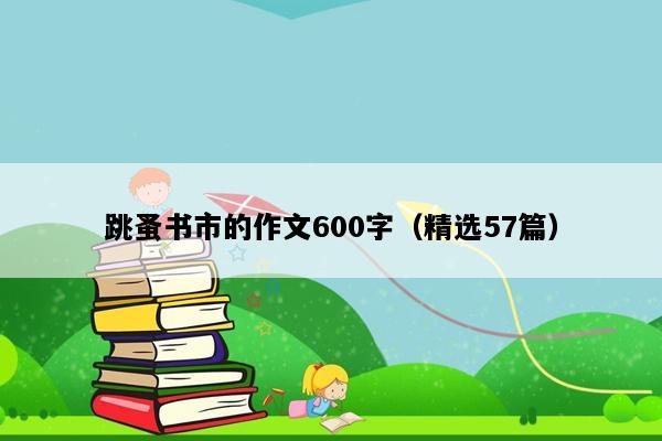 跳蚤书市的作文600字（精选57篇）