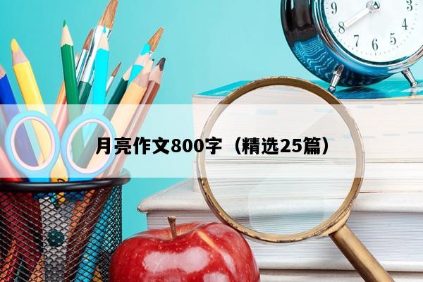 月亮作文800字（精选25篇）
