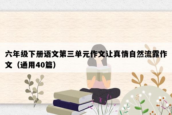 六年级下册语文第三单元作文让真情自然流露作文（通用40篇）
