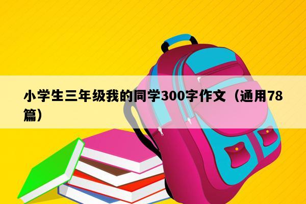 小学生三年级我的同学300字作文（通用78篇）