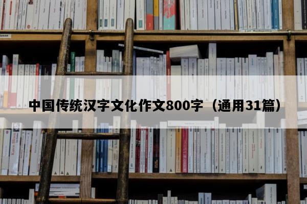 中国传统汉字文化作文800字（通用31篇）