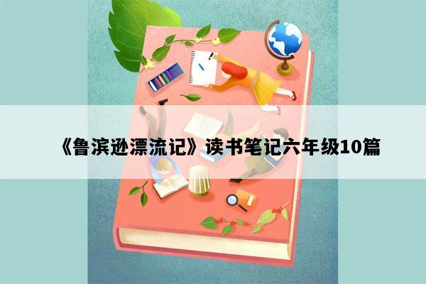 《鲁滨逊漂流记》读书笔记六年级10篇