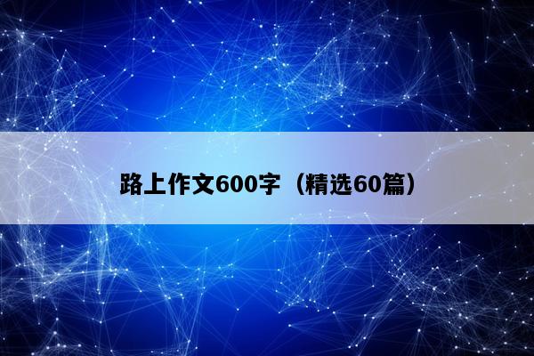 路上作文600字（精选60篇）