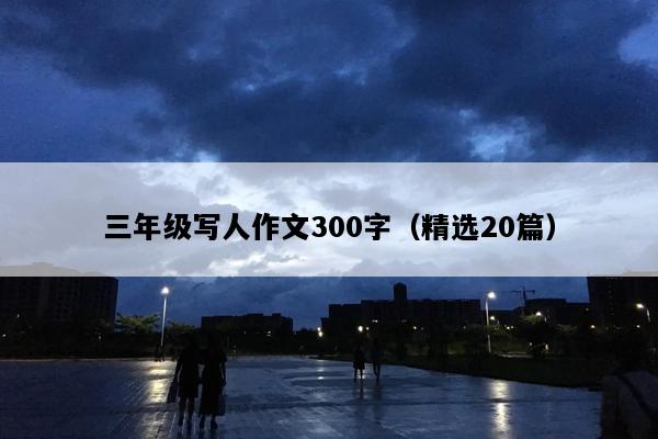 三年级写人作文300字（精选20篇）