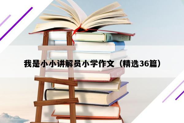 我是小小讲解员小学作文（精选36篇）