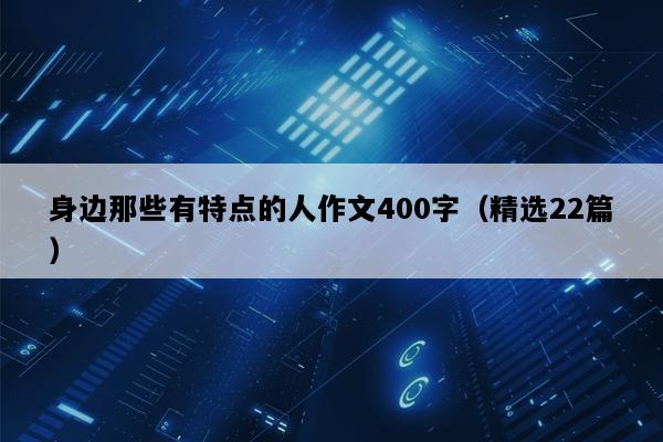 身边那些有特点的人作文400字（精选22篇）