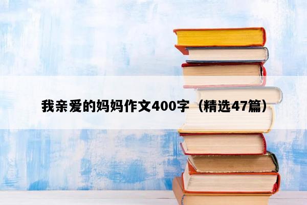我亲爱的妈妈作文400字（精选47篇）
