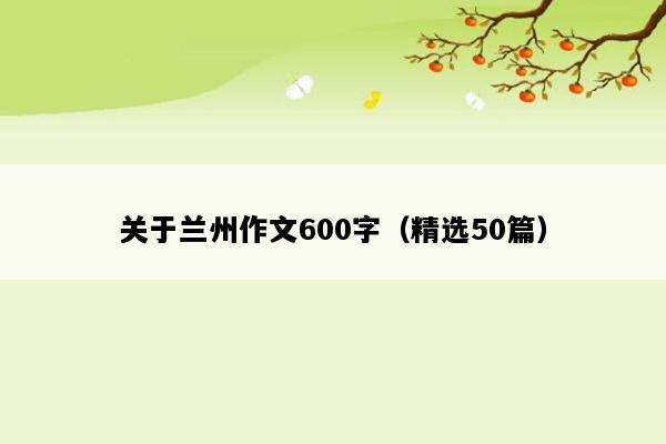 关于兰州作文600字（精选50篇）