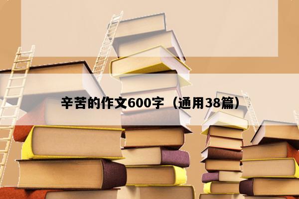 辛苦的作文600字（通用38篇）