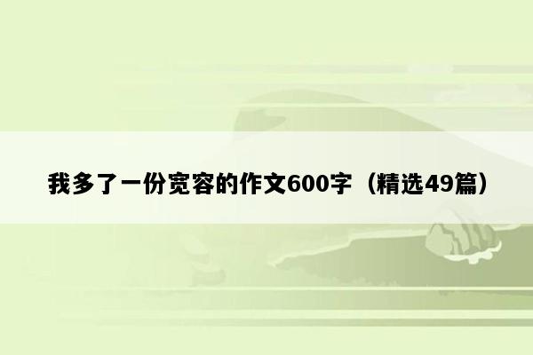 我多了一份宽容的作文600字（精选49篇）
