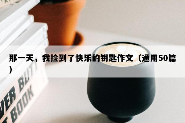 那一天，我捡到了快乐的钥匙作文（通用50篇）