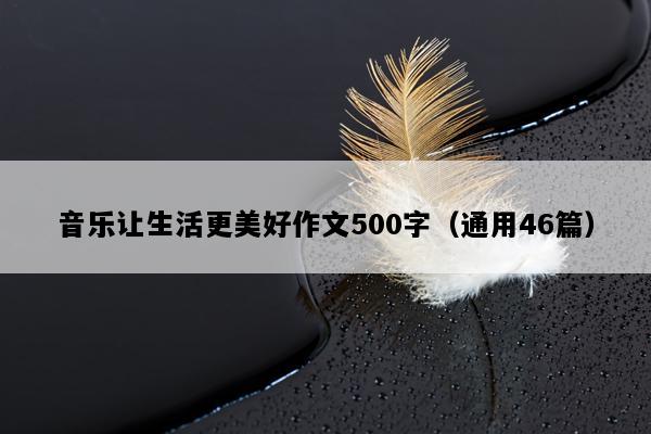 音乐让生活更美好作文500字（通用46篇）