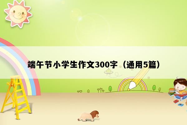 端午节小学生作文300字（通用5篇）