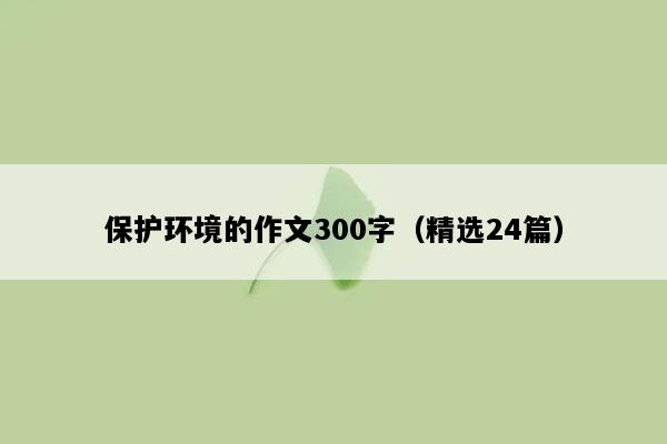 保护环境的作文300字（精选24篇）