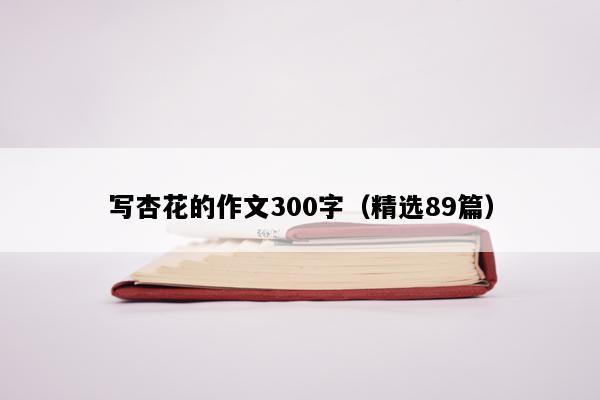 写杏花的作文300字（精选89篇）