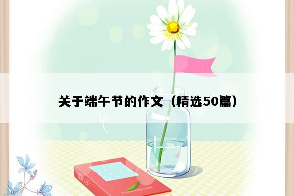 关于端午节的作文（精选50篇）