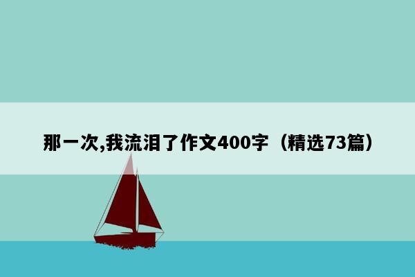 那一次,我流泪了作文400字（精选73篇）