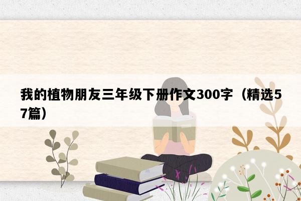 我的植物朋友三年级下册作文300字（精选57篇）
