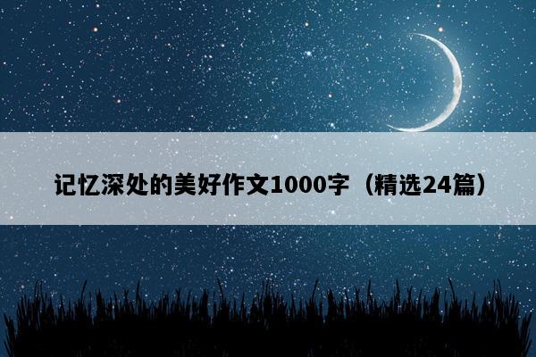 记忆深处的美好作文1000字（精选24篇）
