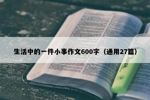 生活中的一件小事作文600字（通用27篇）