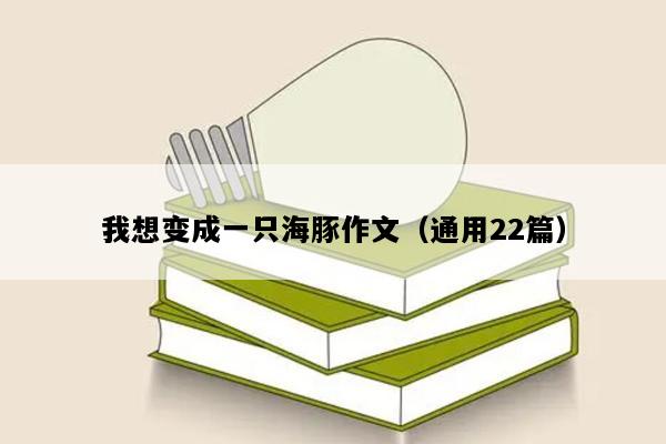 我想变成一只海豚作文（通用22篇）