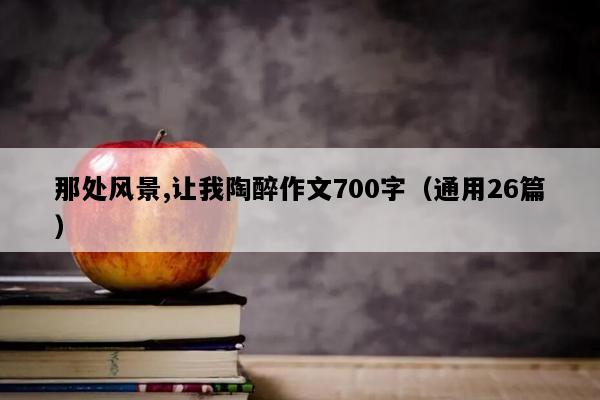 那处风景,让我陶醉作文700字（通用26篇）
