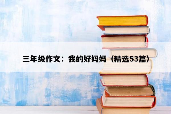 三年级作文：我的好妈妈（精选53篇）