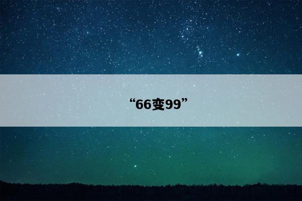 “66变99”