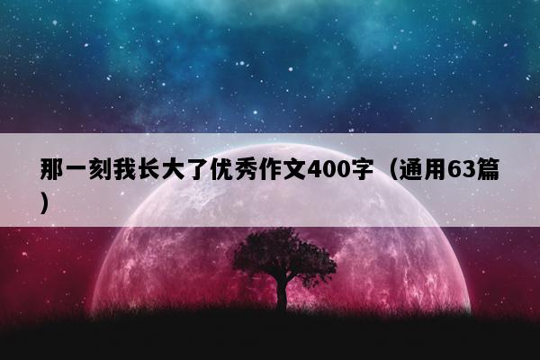 那一刻我长大了优秀作文400字（通用63篇）
