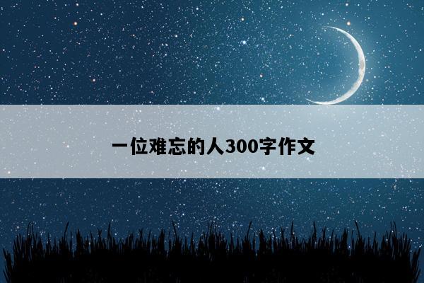 一位难忘的人300字作文