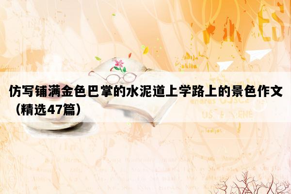 仿写铺满金色巴掌的水泥道上学路上的景色作文（精选47篇）