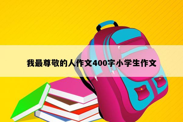 我最尊敬的人作文400字小学生作文