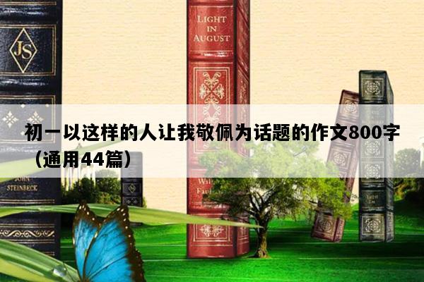 初一以这样的人让我敬佩为话题的作文800字（通用44篇）