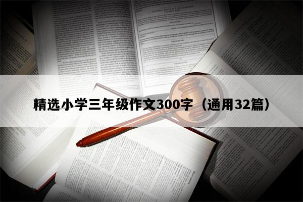 精选小学三年级作文300字（通用32篇）