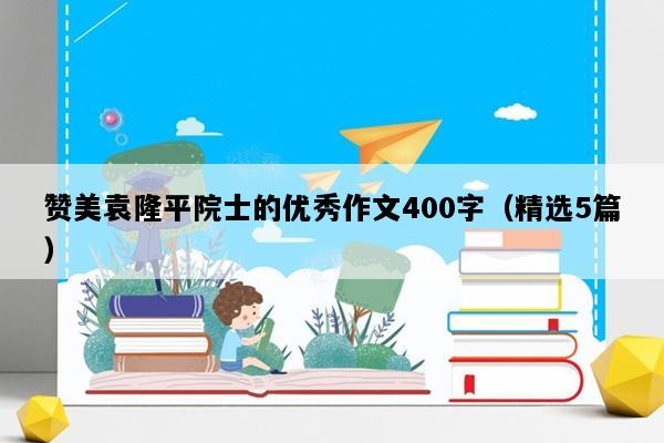 赞美袁隆平院士的优秀作文400字（精选5篇）