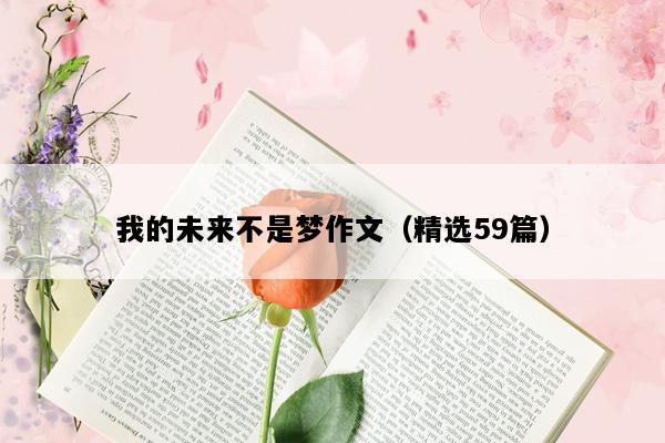 我的未来不是梦作文（精选59篇）