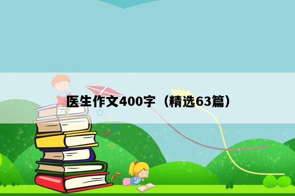医生作文400字（精选63篇）