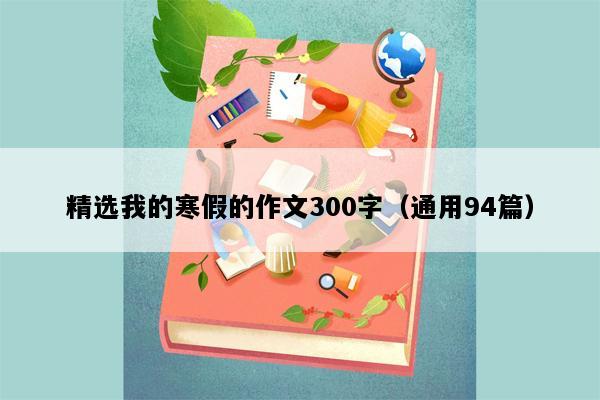 精选我的寒假的作文300字（通用94篇）